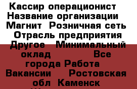 Кассир-операционист › Название организации ­ Магнит, Розничная сеть › Отрасль предприятия ­ Другое › Минимальный оклад ­ 25 000 - Все города Работа » Вакансии   . Ростовская обл.,Каменск-Шахтинский г.